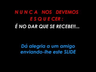N U N C A NOS DEVEMOS
      E S Q U E CER :
É NO DAR QUE SE RECEBE!!...



  Dá alegria a um amigo
  enviando-lhe este SLIDE
 