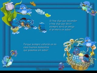 Si hay algo que esconderSi hay algo que esconder
o hay algo que deciro hay algo que decir
siempre será un amigosiempre será un amigo
el primero en saberel primero en saber
Porque siempre estarán en miPorque siempre estarán en mi
esos buenos momentosesos buenos momentos
que pasamos sin saberque pasamos sin saber
 