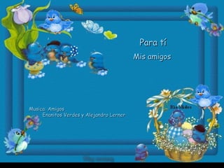 Para tíPara tí
Musica: AmigosMusica: Amigos
Enanitos Verdes y Alejandro LernerEnanitos Verdes y Alejandro Lerner
Mis amigosMis amigos
 