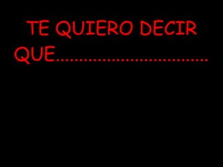 TE QUIERO DECIR QUE.................................
