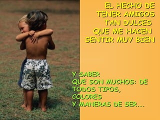 EL HECHO DE
      TENER AMIGOS
        TAN DULCES
     QUE ME HACEN
   SENTIR MUY BIEN



Y SABER
QUE SON MUCHOS: DE
TODOS TIPOS,
COLORES
Y MANERAS DE SER...
 