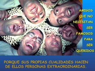 AMIGOS
                               QUE NO
                            NECESITAN
                                  SER
                              FAMOSOS
                                 PARA
                                  SER
                              QUERIDOS


PORQUE SUS PROPIAS CUALIDADES HACEN
 DE ELLOS PERSONAS EXTRAORDINARIAS.
 