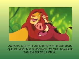 AMIGOS QUE TE HACEN REIR Y TE RECUERDAN
QUE DE VEZ EN CUANDO NO HAY QUE TOMARSE
          TAN EN SERIO LA VIDA...
 