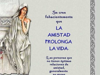 Se creeSe cree
fehacientementefehacientemente
queque
LALA
AMISTADAMISTAD
PROLONGAPROLONGA
LA VIDA.LA VIDA.
(Las personas que(Las personas que
no tienen óptimasno tienen óptimas
relaciones derelaciones de
amistad,amistad,
generalmentegeneralmente
 