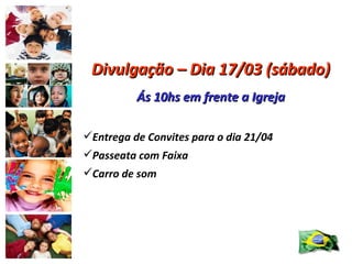 Divulgação – Dia 17/03 (sábado)   Ás 10hs em frente a Igreja Entrega de Convites para o dia 21/04 Passeata com Faixa Carro de som 