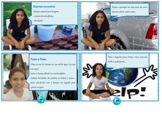 32
33
Materiais necessários
-Xampu especial para lavagem;
- 2 panos de microfibras;
- Borrifador.
Passo a Passo
Dilua 100 ml do Xampu em 400 ml de água ( ou seja
um copo)
Insira o Xampu diluído em um borrifador.
Aplique borrifadas do produto na lataria e passe o
pano umedecido com o Xampu em seguida para
extrair a sujeira.
Repita a operação em cada parte do carro;
laterais, vidros, capôs, rodas.
Passe o segundo pano, limpo e seco, para dar
brilho e acabamento.
 