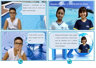 Alejandra e Sophia – O SIGNIFICADO DA ÁGUA
Alejandra e Sofia em: O SIGNIFICADO DA ÁGUAAumentamos a periodicidade com que
limpamos nossas áreas de convívio para
ajudar a economizar água.
Se cada um fizer a sua parte,
vamos conseguir vencer essa
crise.
1- Substância (H2O) líquida e incolor, insípida
e inodora, essencial para a vida da maior
parte dos organismos vivos e excelente
solvente para muitas outras substâncias;
óxido de hidrogênio.
38 39
 