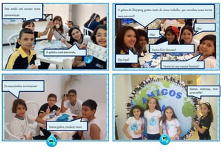 86
87
Esta sendo um sucesso nossa
apresentação.
O público está adorando.
Os mascotinhos terminaram!
Vamos galera, produzir mais!
A galera do Shopping gostou tanto do nosso trabalho, que convidou nossa turma
para um coral!
Vamos, meninas, tirar
uma selfie!
Vamos ter que ensaiar bastante!
Oba!
Vamos ficar famosas!
Oba!
Que legal!
 