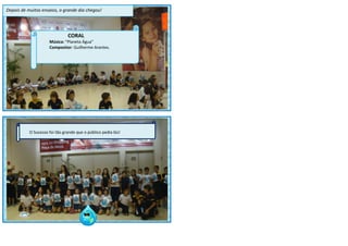 lllllll
88
Depois de muitos ensaios, o grande dia chegou!
CORAL
Música: “Planeta Água”
Compositor: Guilherme Arantes.
O Sucesso foi tão grande que o público pedia bis!
 