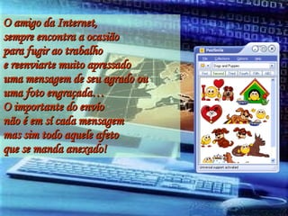 O amigo da Internet,  sempre encontra a ocasião para fugir ao trabalho  e reenviarte muito apressado uma mensagem de seu agrado ou uma foto engraçada… O importante do envío  não é em sí cada mensagem mas sim todo aquele afeto que se manda anexado! 