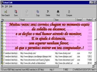 Muitas vezes seus correios chegam no momento exato da solidão ou desamor,  e se desfaz o mal humor através do monitor,  E te ajuda à distancia,  sem esperar nenhum favor,  só que o permitas entrar em teu computador..! 