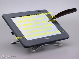 O amigo da Internet,  não é ficção nem mudez,  é o amigo que descobre,  nossa própia nudez,  a nudez da alma  sem a necessidade de se ver ...   