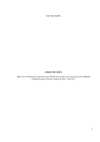 Capa: Mac Fernandes




                                 AMIGO DE DEUS

“Que eles se lembrem de como nosso pai Abraão foi provado e de como passou por múltiplas
                  tribulações para se tornar o amigo de Deus” (Jd 8,22).




                                                                                           2
 