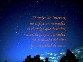 El amigo de Internet,  no es ficción ni mudez,  es el amigo que descubre,  nuestra propia desnudez,  la desnudez del alma  sin necesidad de ver ...  
