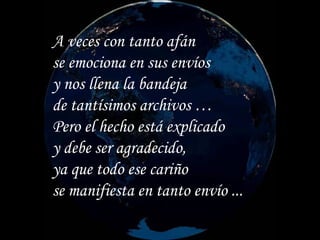 A veces con tanto afán se emociona en sus envíos y nos llena la bandeja de tantísimos archivos … Pero el hecho está explicado y debe ser agradecido,  ya que todo ese cariño  se manifiesta en tanto envío ... 
