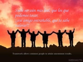 Suele ser aún más leal, que los que podemos   tocar,  ¡¡ese amigo entrañable, que te sabe valorar!!  