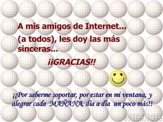 A mis amigos de Internet...    (a todos),   les doy las más sinceras... ¡¡GRACIAS!!  ¡¡Por saberme soportar, por estar en mi ventana, y alegrar cada  MAÑANA, día a día  un poco más!! 