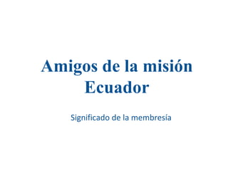 Amigos de la misión
Ecuador
Significado de la membresía
 