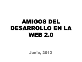 AMIGOS DEL
DESARROLLO EN LA
    WEB 2.0


    Junio, 2012
 
