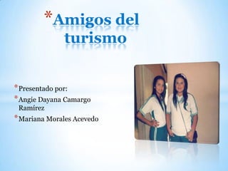 *Presentado por:
*Angie Dayana Camargo
Ramírez
*Mariana Morales Acevedo
*Amigos del
turismo
 