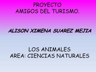 PROYECTO
AMIGOS DEL TURISMO.
ALISON XIMENA SUAREZ MEJIA

LOS ANIMALES
AREA: CIENCIAS NATURALES

 
