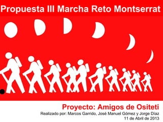 Proyecto: Amigos de Ositeti
Realizado por: Marcos Garrido, José Manuel Gómez y Jorge Díaz
11 de Abril de 2013
Propuesta III Marcha Reto Montserrat
 