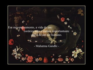 Em meu pensamento, a vida de um
cordeiro não é menos importantante
que a de um ser humano.
- Mahatma Gandhi -
 