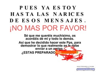 PUES YA ESTOY HASTA LAS NARICES DE ESOS MENSAJES.   ¡ NO MAS POR FAVOR ! Sé que me queréis muchísimo, os acordáis de mi y todo lo demás. Así que he decidido hacer este Pps, para demostrar lo que realmente se le debe enviar a un amigo.  ¿ESTAS PREPARADO JOSÉ MARÍA? 