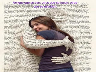Amigos que se ven, otros que se tocan, otros  que se escriben. 