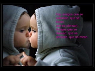 Hay amigos que se extrañan, que se lloran,  que se piensan. Amigos que se desean, que se abrazan, que se miran. 