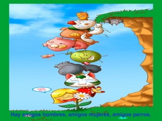 Hay amigos hombres, amigos mujeres, amigos perros. 