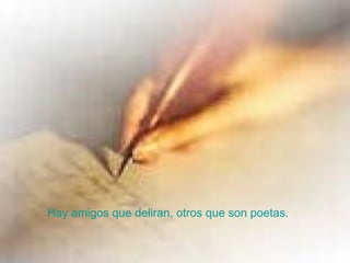 Hay amigos que deliran, otros que son poetas. 