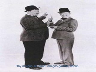 Hay amigos sin edad, amigos gordos, flacos. 