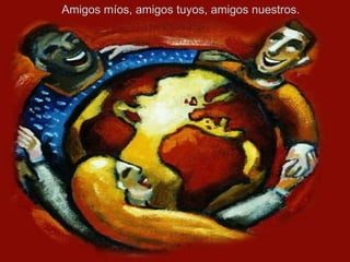 Amigos míos, amigos tuyos, amigos nuestros. 