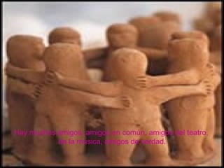 Hay muchos amigos; amigos en común, amigos del teatro,  de la música, amigos de verdad. 