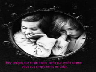 Hay amigos que están tristes, otros que están alegres,  otros que simplemente no están. 