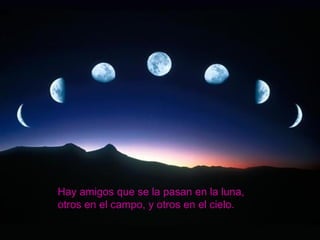Hay amigos que se la pasan en la luna,  otros en el campo, y otros en el cielo. 