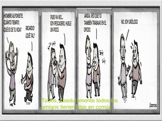Todos, absolutamente todos los  amigos tienen algo en común: 
