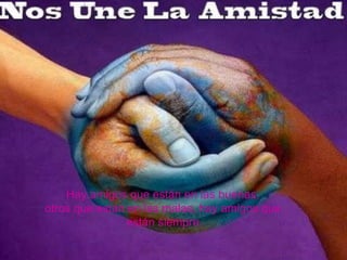 Hay amigos que están en las buenas,  otros que están en las malas, hay amigos que  están siempre. 