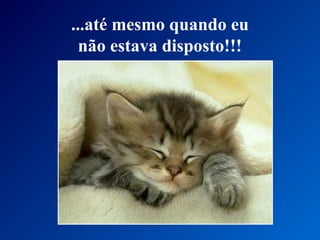...até mesmo quando eu
não estava disposto!!!
 
