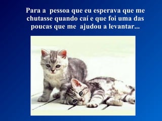 Para a pessoa que eu esperava que me
chutasse quando caí e que foi uma das
poucas que me ajudou a levantar...
 