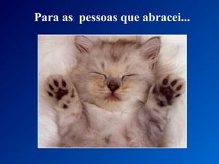 Para as pessoas que abracei...
 