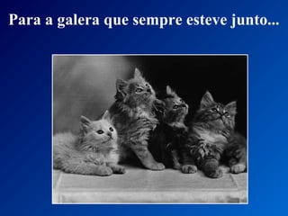 Para a galera que sempre esteve junto...
 