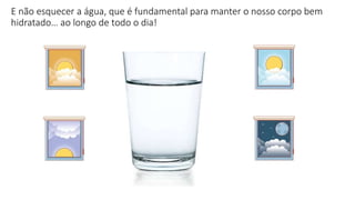 E não esquecer a água, que é fundamental para manter o nosso corpo bem
hidratado… ao longo de todo o dia!
 