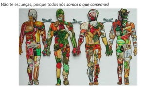 Não te esqueças, porque todos nós somos o que comemos!
 
