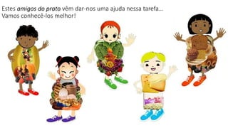 Estes amigos do prato vêm dar-nos uma ajuda nessa tarefa…
Vamos conhecê-los melhor!
 