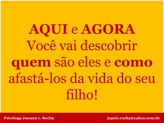 AQUI e AGORA
Você vai descobrir
quem são eles e como
afastá-los da vida do seu
filho!
Psicóloga Jussara c. Rocha jupsic.rocha@yahoo.com.br
 