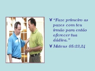 “ Faze primeiro as pazes com teu irmão para então oferecer tua dádiva.” Mateus 05:23,24 
