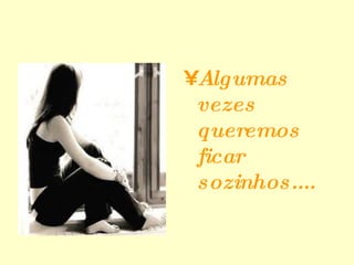 Algumas vezes queremos ficar sozinhos.... 