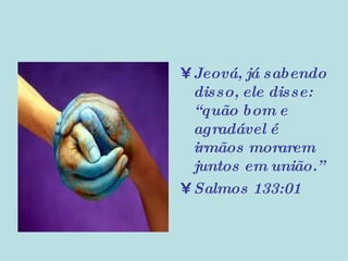 Jeová, já sabendo disso, ele disse: “quão bom e agradável é irmãos morarem juntos em união.” Salmos 133:01 